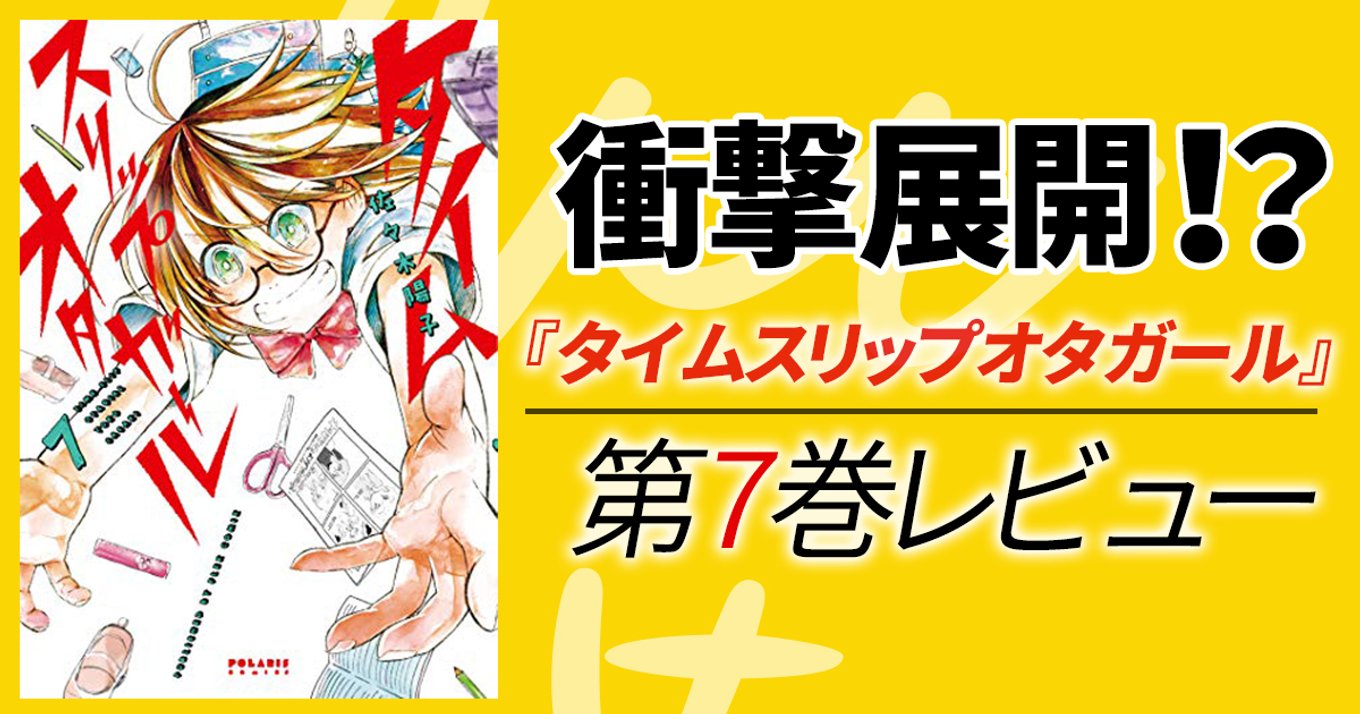 タイムスリップオタガール 衝撃走る最新7巻を急いでレビュー アラサー2度目の青春どうなっちゃうの アル