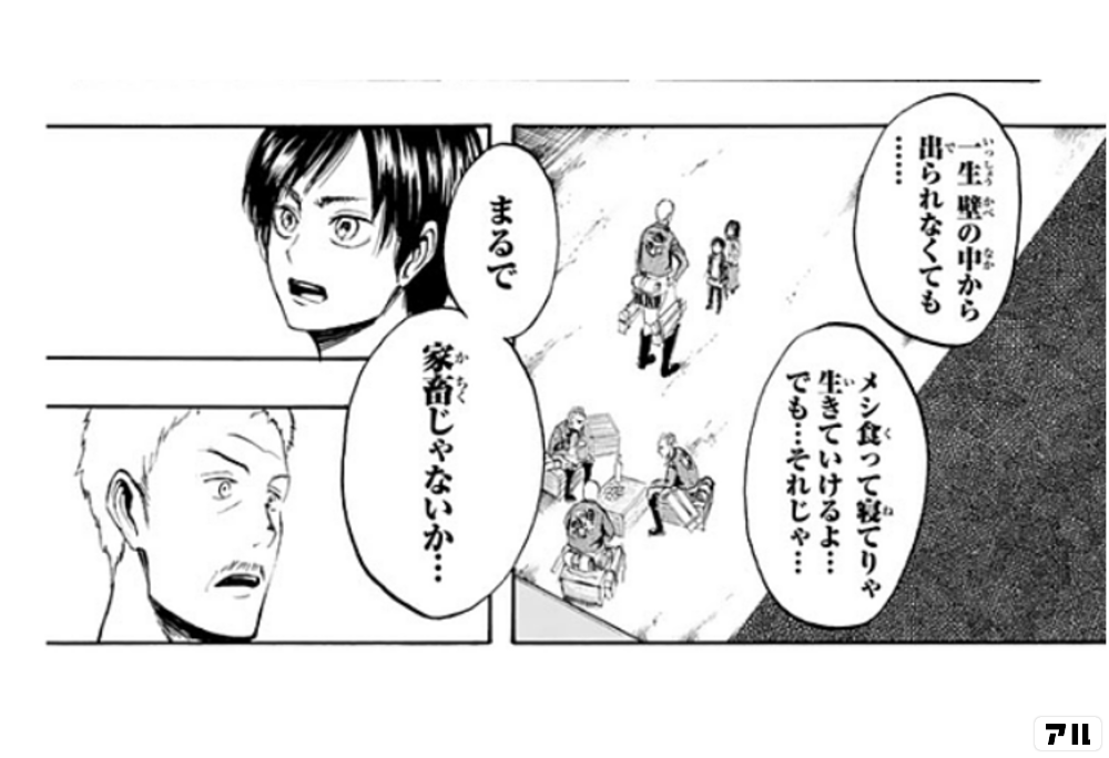 一生 壁の中から出られなくても メシ食って寝てりゃ 生きてけるよ でも それじゃ まるで 家畜じゃないか 進撃の巨人 アル