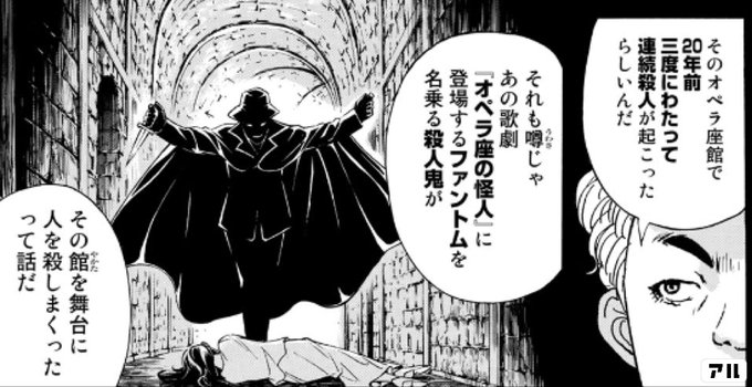 そのオペラ座館で年前 三度にわたって連続殺人が起こったらしいんだ それも噂じゃあの歌詞 オペラ座の怪人 に登場するファントムを名乗る殺人鬼が その館を舞台に人を殺しまくったって話だ 金田一37歳の事件簿 アル