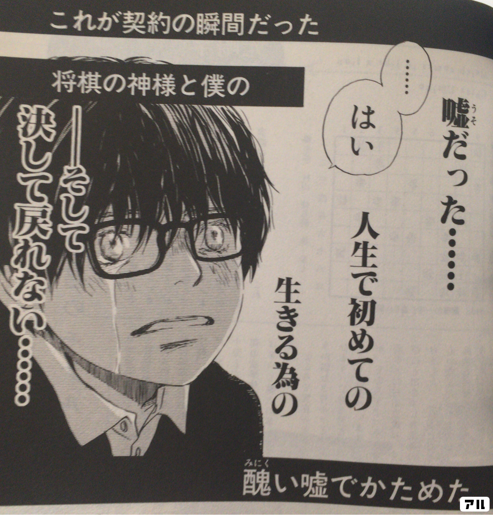 これが契約の瞬間だった 将棋の神様と僕の醜い嘘でかためた 嘘だった 人生で初めての 生きる為の そして決して戻れない 3月のライオン アル