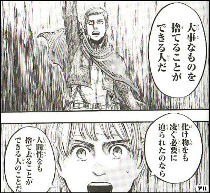 大事なものを 捨てることが できる人だ 化け物をも凌ぐ必要に迫られたのなら 人間性をも捨て去ることができる人のことだ 進撃の巨人 アル