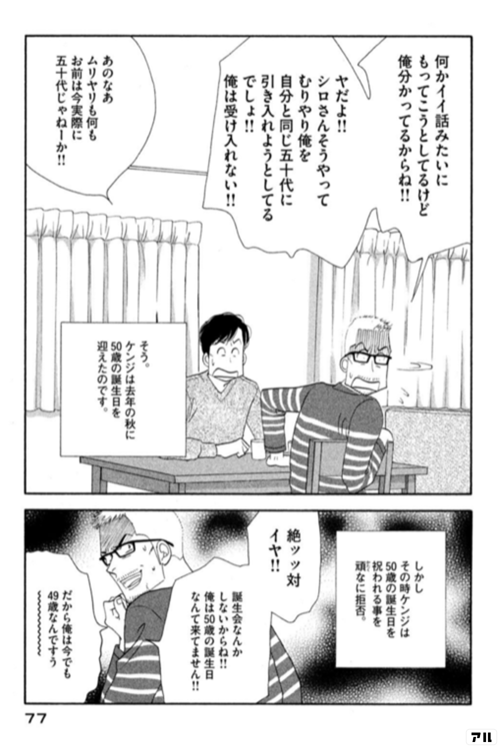 何かイイ話みたいに もってこうとしてるけど 俺分かってるからね ヤだよ シロさんそうやって むりやり俺を自分と同じ五十代に 引き入れようとしてるでしょ 俺は受け入れない あのなあ ムリヤリも何も お前は今実際に 五十代じゃねーか そう ケンジは去年の秋