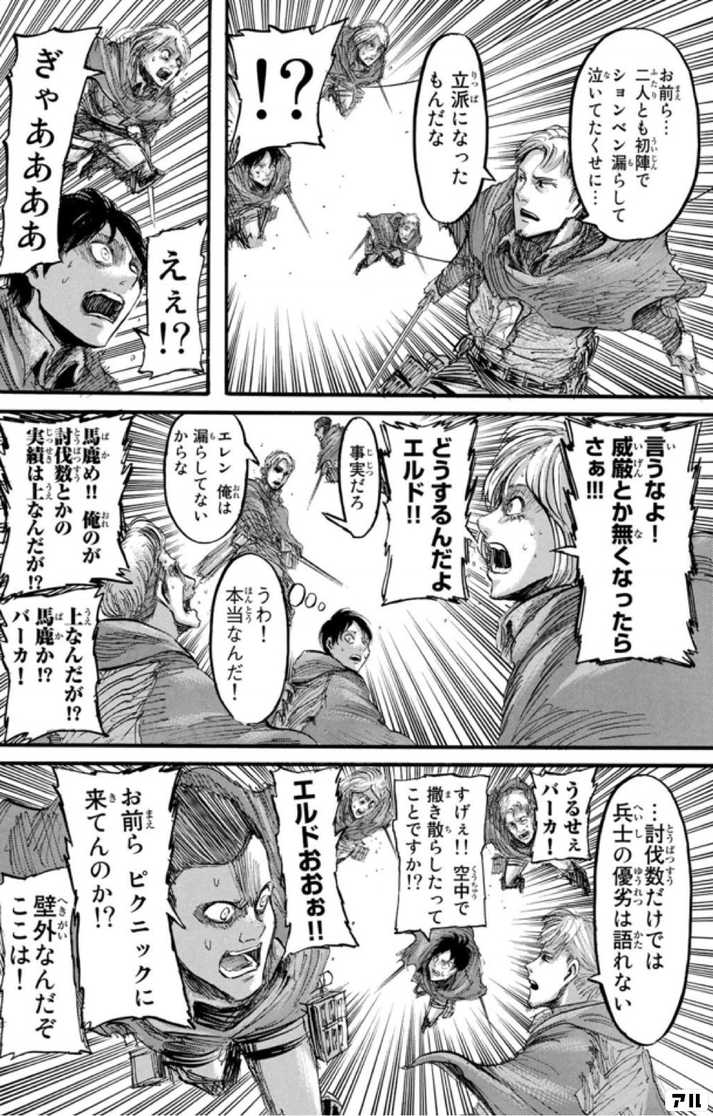 お前ら 二人とも初陣でションベン漏らして泣いてたくせに 立派になったもんだな えぇ ぎゃああああ 言うなよ 威厳とか無くなったらさぁ どうするんだよエルド 事実だろ エレン俺は漏らしてないからな うわ 本当なんだ 馬鹿め 俺のが討伐数とか