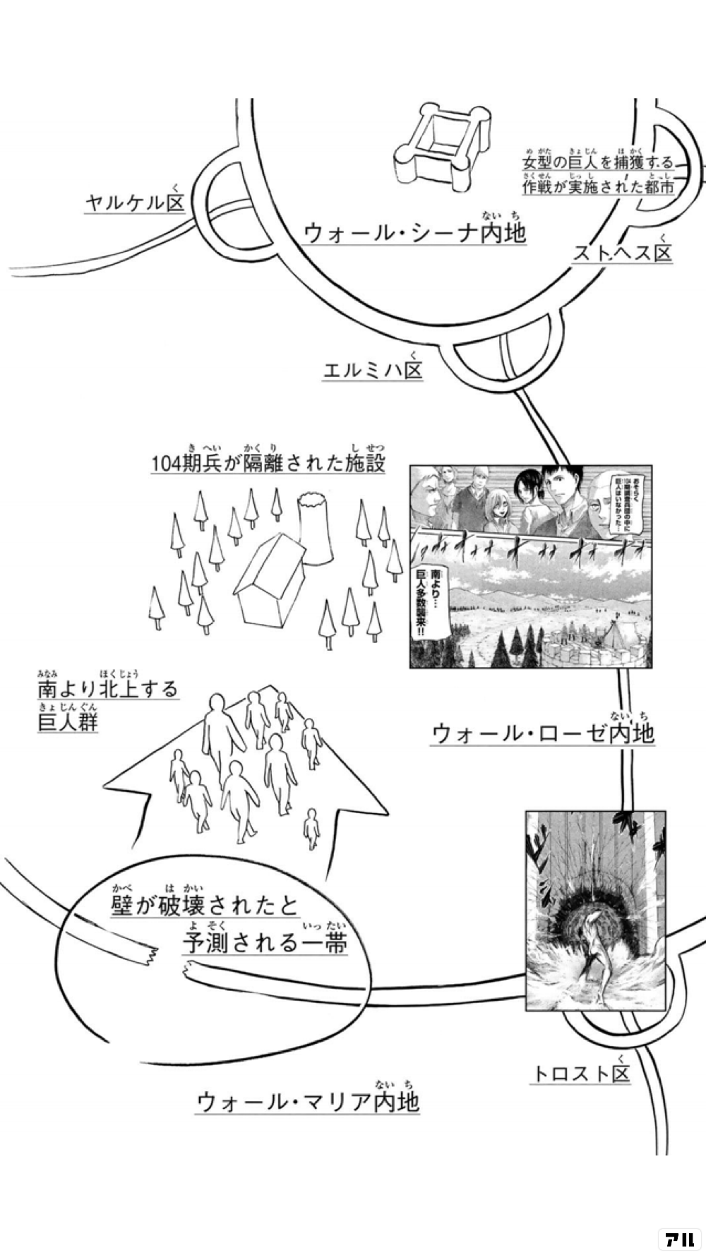 女型の巨人を捕獲する作戦が 実施された都市 ウォール シーナ内地 ストヘス区 ヤルケル区 エルミハ区 １０４騎兵が 隔離された施設 南より北上する巨人群 ウォール ローゼ内地 壁が破壊されたと 予測される一帯 トロスト区 ウォール マリア内地 進撃の巨人 アル