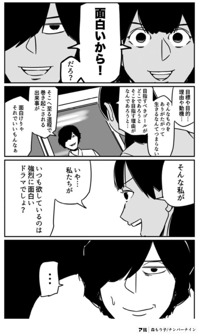 面白いから だろ 目標や目的 理由や動機 そんなものをありがたがったてつまらない 目標すべきゴールがどこであろうと そこを目指す理由がなんであろうと そこへ至る道程で巻き起こされる出来事が 面白けりゃそれでいいもんなぁ そんな私が いや 私たちが いつも欲し