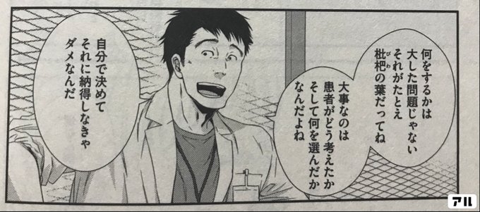 何をするかは大した問題じゃない それがたとえ琵琶の葉だってね 大事なのは 患者がどう考えたか そして何を選んだかなんだよね 自分で決めて それに納得しなきゃダメなんだ フラジャイル 病理医岸京一郎の所見 アル