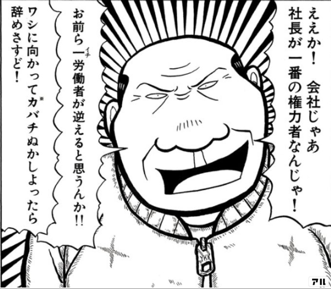 ええか 会社じゃあ社長が一番の権力者なんじゃ お前ら一労働者が逆えると思うんか ワシに向かってカバチぬかしよったら 辞めさすど カバチタレ アル