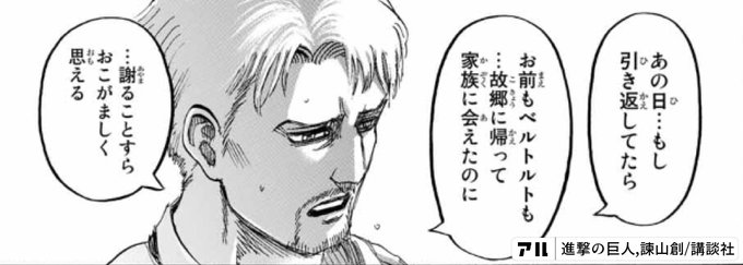 あの日 もし引き返してたらお前もベルトルトも 故郷に帰って家族に会えたのに 謝ることすらおこがましく思える 進撃の巨人 アル
