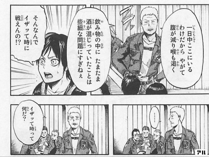 一日中ここにいるわけだから やがて腹が減り喉も渇く 飲み物の中に たまたま酒が混じっていたことは 些細な問題にすぎねぇ そんなんでイザッて時に戦えんの イザッて時って何だ 進撃の巨人 アル