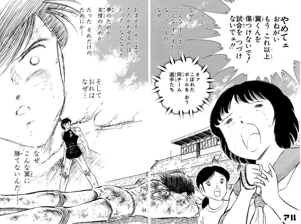 やめてェおねがい こうこれ以上翼くんを傷つけないで 試合をつづけないでェ さァこぼれたボールをおう 両チーム選手たち どうして なぜだ こんなボロボロに こんなずたずたになっているのに なぜ おまえをそこまでたたかわせるのは いったいなんなん