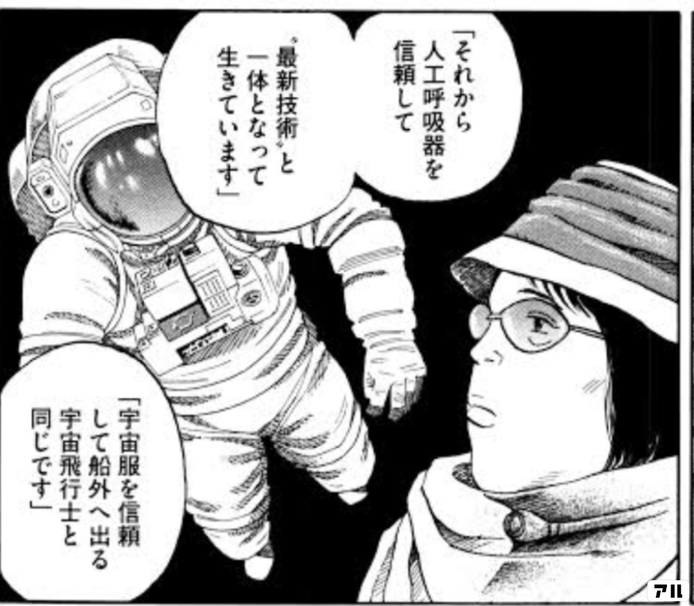 それから人工呼吸器を信頼して 最新技術 と一体となって生きています 宇宙服を信頼して船外へ出る 宇宙飛行士と同じです 宇宙兄弟 アル