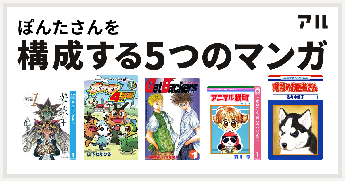 ぽんたさんを構成するマンガは遊 戯 王 ポケモン4コマ学園 Getbackers 奪還屋 アニマル横町 動物のお医者さん 私を構成する5つのマンガ アル