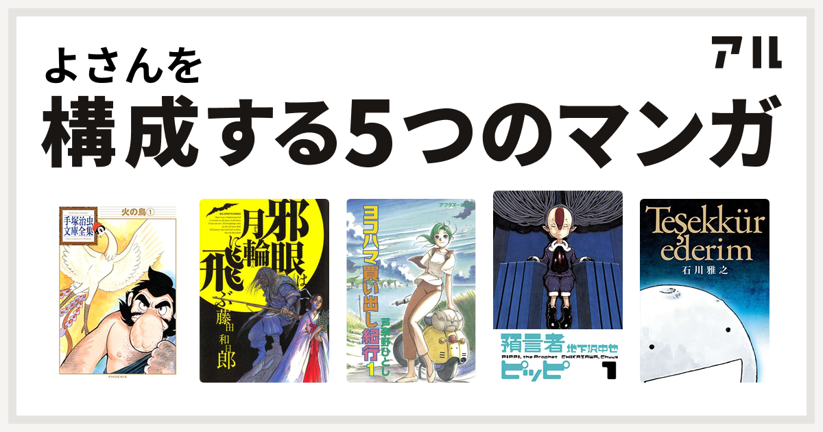 よさんを構成するマンガは火の鳥 邪眼は月輪に飛ぶ ヨコハマ買い出し紀行 預言者ピッピ テシェキュルエデリム ありがとう 私を構成する5つのマンガ アル