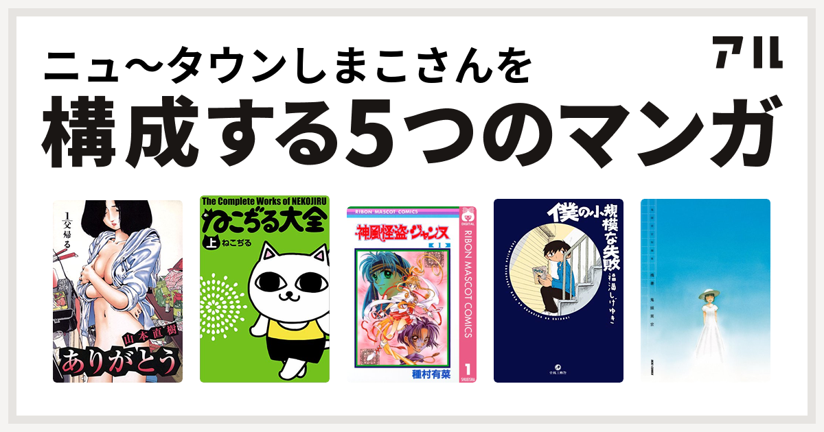 ニュ タウンしまこさんを構成するマンガはありがとう ねこぢる大全 神風怪盗ジャンヌ 僕の小規模な失敗 鬼頭莫宏短編集 残暑 私を構成する5つのマンガ アル