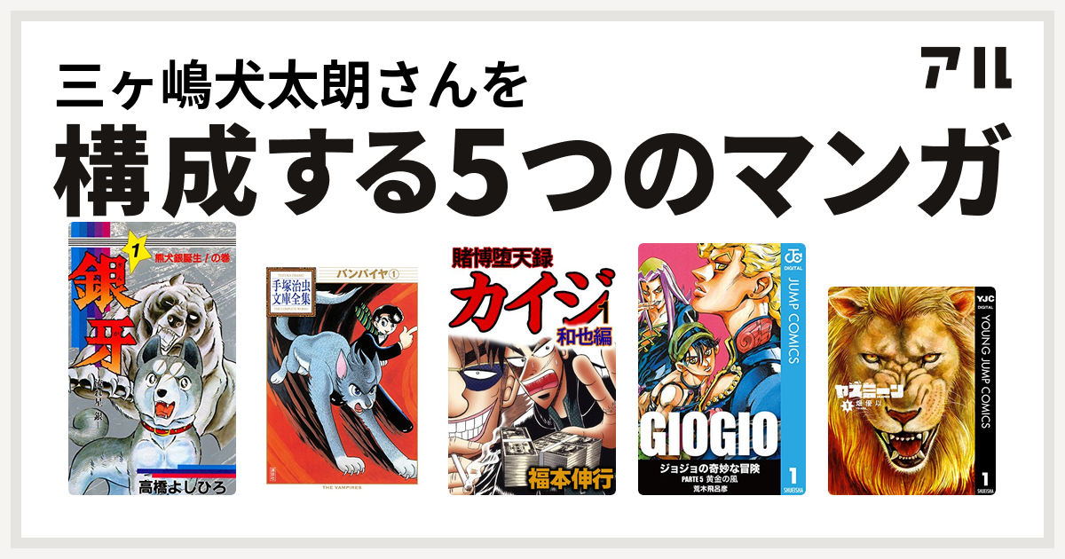 三ヶ嶋犬太朗さんを構成するマンガは銀牙 流れ星 銀 バンパイヤ 賭博堕天録 カイジ 和也編 ジョジョの奇妙な冒険 第5部 ヤスミーン 私を構成する5つのマンガ アル