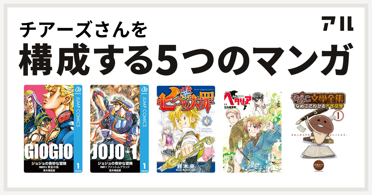 チアーズさんを構成するマンガはジョジョの奇妙な冒険 第5部 ジョジョの奇妙な冒険 第1部 七つの大罪 ヘタリア Axis Powers なめこ文學全集 なめこでわかる名作文学 私を構成する5つのマンガ アル