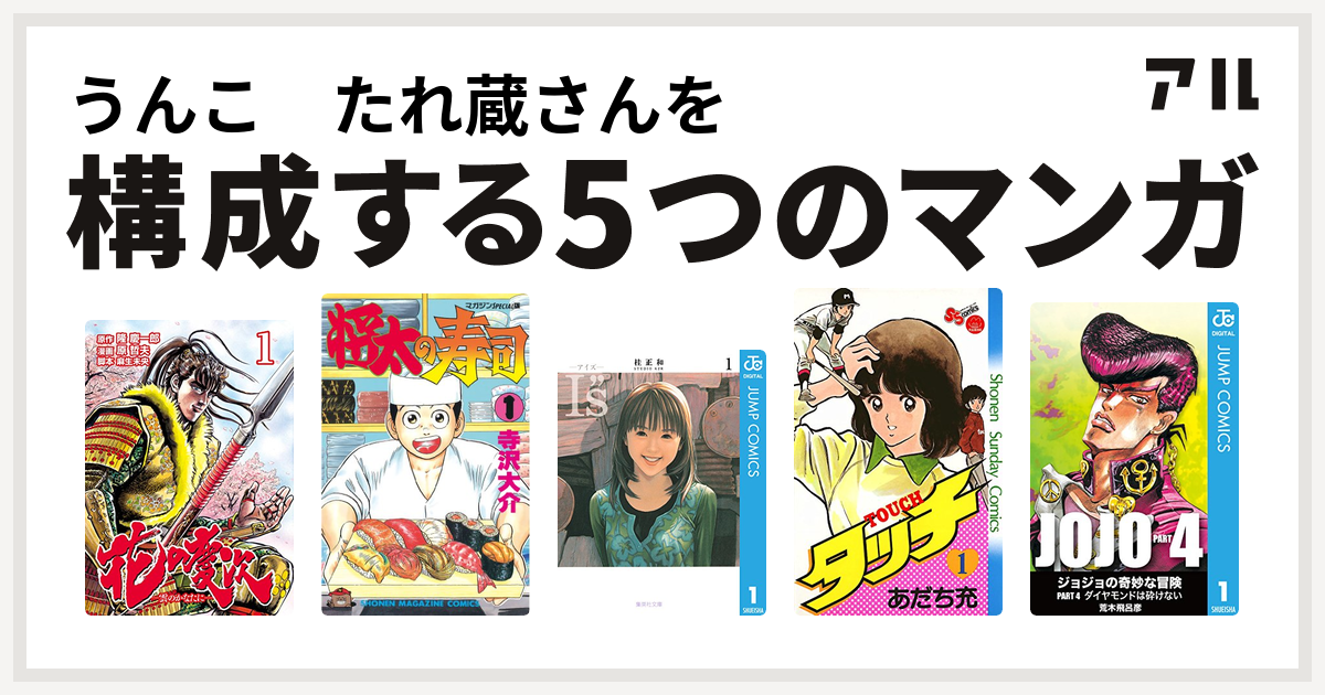 うんこ たれ蔵さんを構成するマンガは花の慶次 雲のかなたに 将太の寿司 I S アイズ タッチ ジョジョの奇妙な冒険 第4部 私を構成する5つのマンガ アル