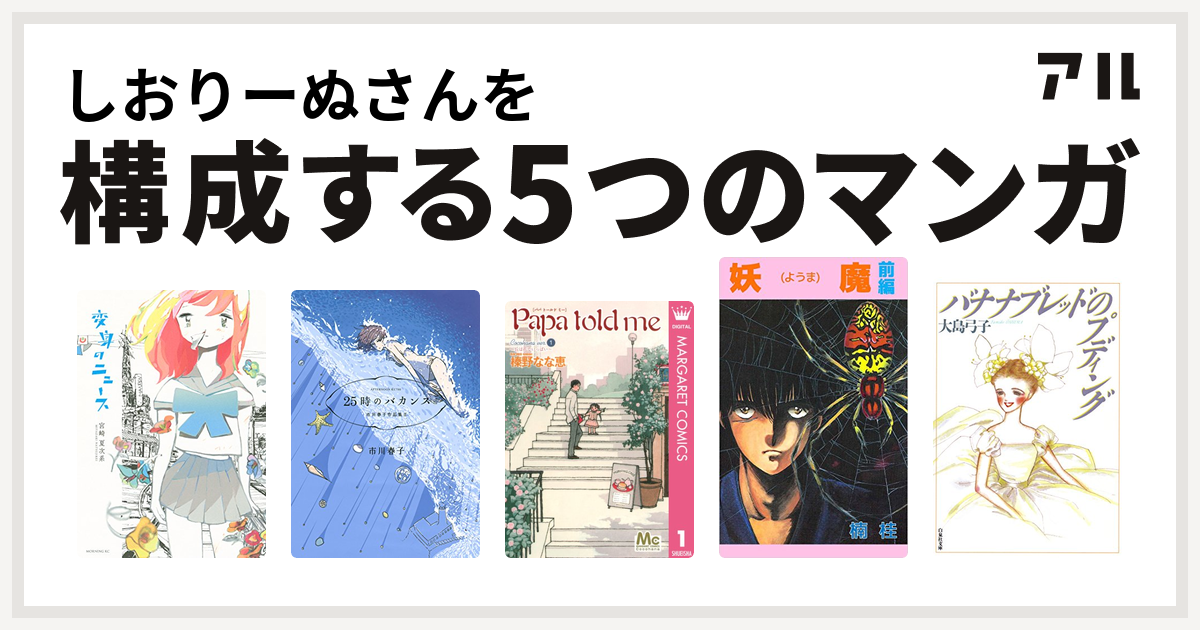 しおりーぬさんを構成するマンガは変身のニュース 25時のバカンス 市川春子作品集ii Papa Told Me Cocohana Version 妖魔 バナナブレッドのプディング 私を構成する5つのマンガ アル