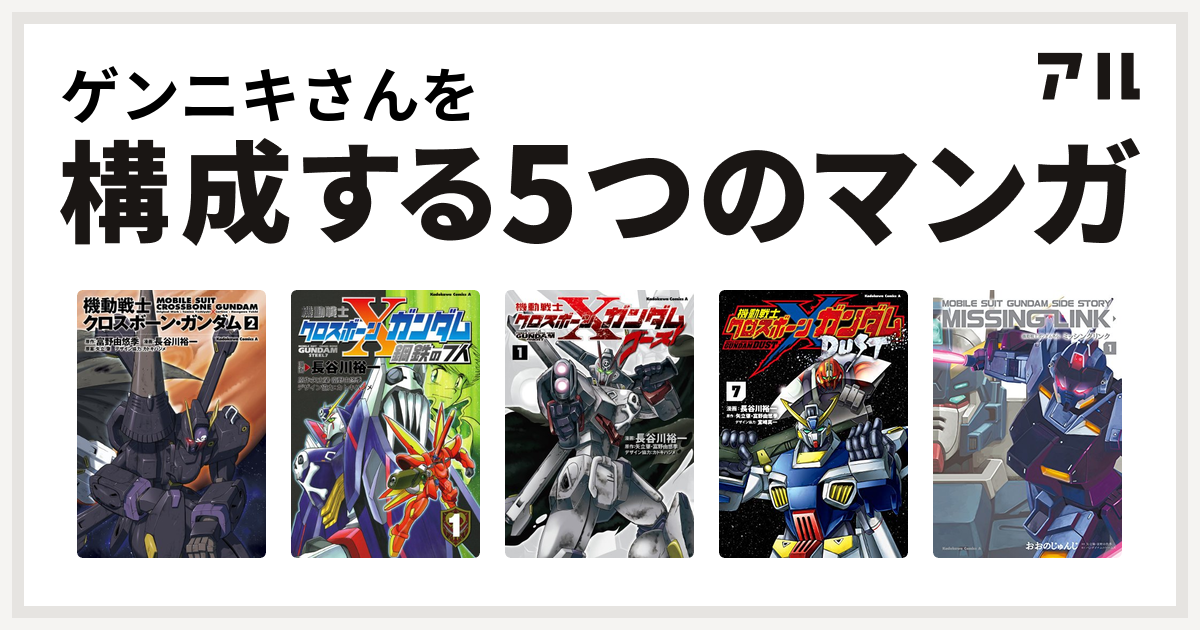 ゲンニキさんを構成するマンガは機動戦士クロスボーン ガンダム 機動戦士クロスボーン ガンダム 鋼鉄の7人 機動戦士クロスボーン ガンダム ゴースト 機動戦士クロスボーン ガンダム Dust 機動戦士ガンダム外伝 ミッシングリンク 私を構成する5つのマンガ アル