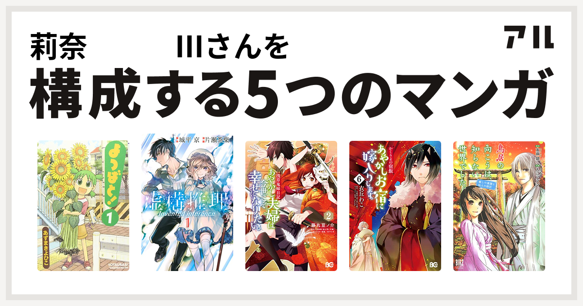 莉奈 さんを構成するマンガはよつばと 虚構推理 浅草鬼嫁日記 あやかし夫婦は今世こそ幸せになりたい かくりよの宿飯 あやかしお宿に嫁入りします 鳥居の向こうは 知らない世界でした 癒しの薬園と仙人の師匠 私を構成する5つのマンガ アル