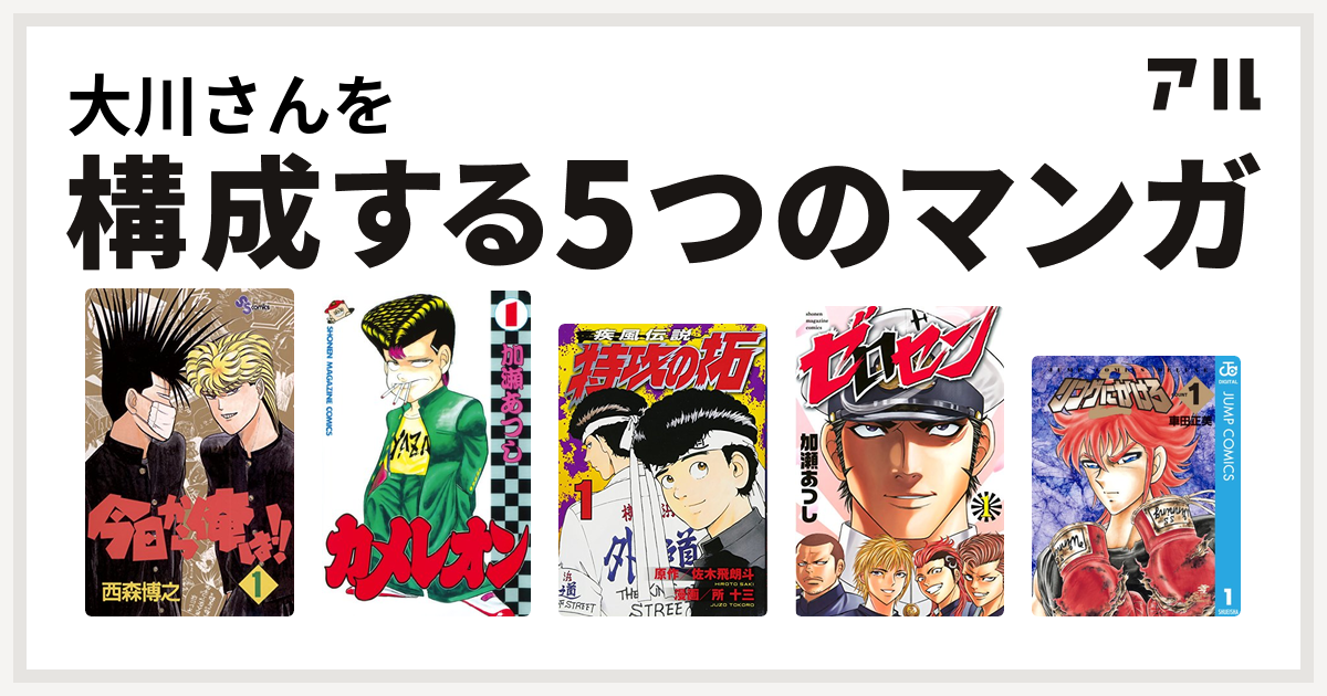 大川さんを構成するマンガは今日から俺は カメレオン 特攻の拓 ゼロセン リングにかけろ 私を構成する5つのマンガ アル