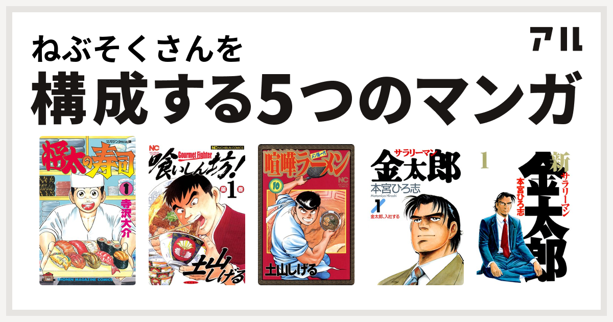ねぶそくさんを構成するマンガは将太の寿司 喰いしん坊 喧嘩ラーメン サラリーマン金太郎 新サラリーマン金太郎 私を構成する5つのマンガ アル