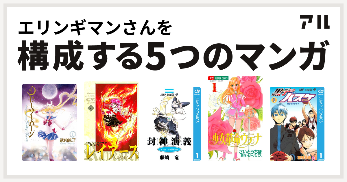 エリンギマンさんを構成するマンガは美少女戦士セーラームーン
魔法騎士レイアース
封神演義
少女革命ウテナ
黒子のバスケ！