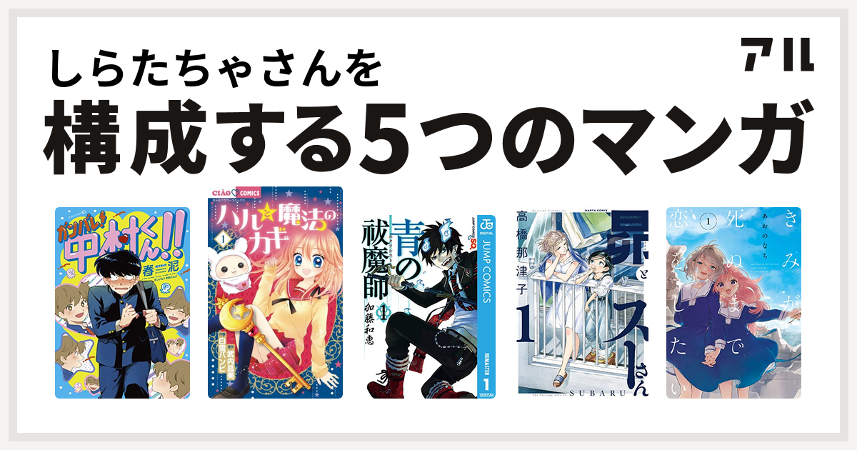 しらたちゃさんを構成するマンガはガンバレ 中村くん ハルと魔法のカギ 青の祓魔師 昴とスーさん きみが死ぬまで恋をしたい 私を構成する5つのマンガ アル