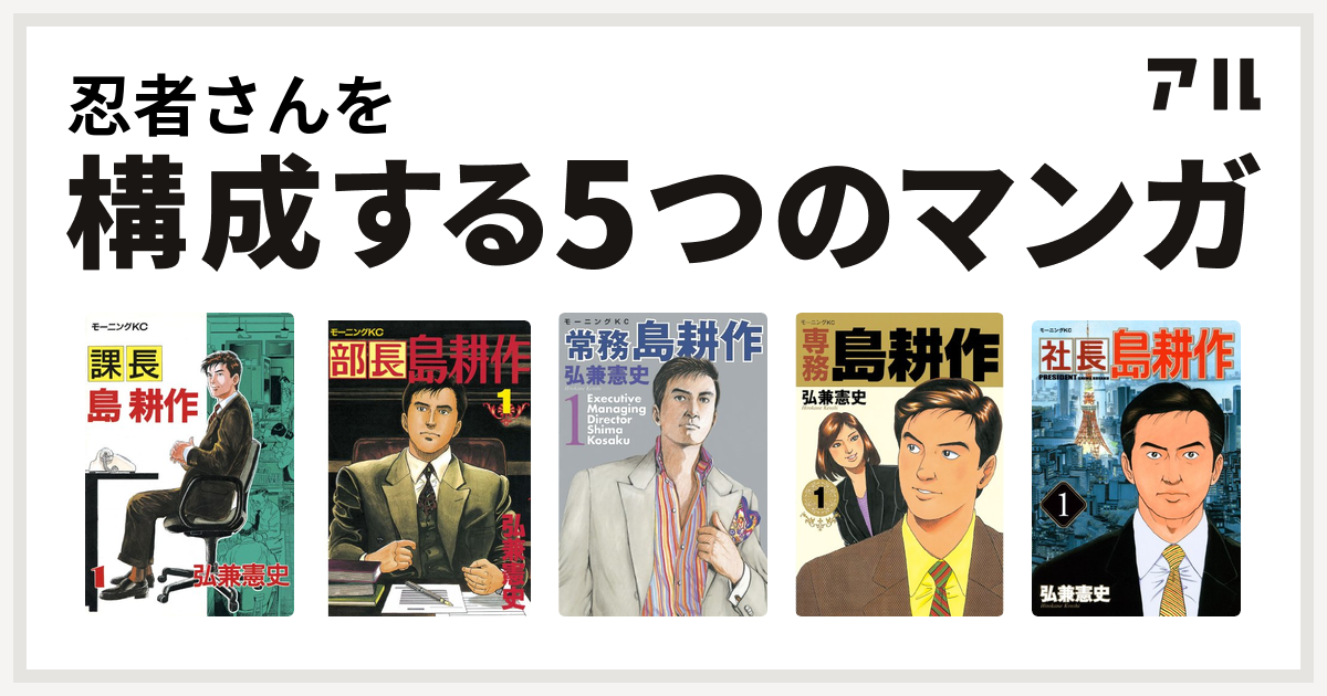 忍者さんを構成するマンガは課長 島耕作 部長 島耕作 常務 島耕作 専務 島耕作 社長 島耕作 私を構成する5つのマンガ アル