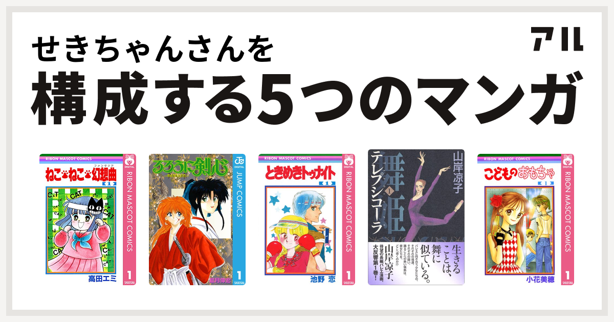 せきちゃんさんを構成するマンガはねこ ねこ 幻想曲 るろうに剣心 明治剣客浪漫譚 ときめきトゥナイト 舞姫 テレプシコーラ こどものおもちゃ 私を構成する5つのマンガ アル