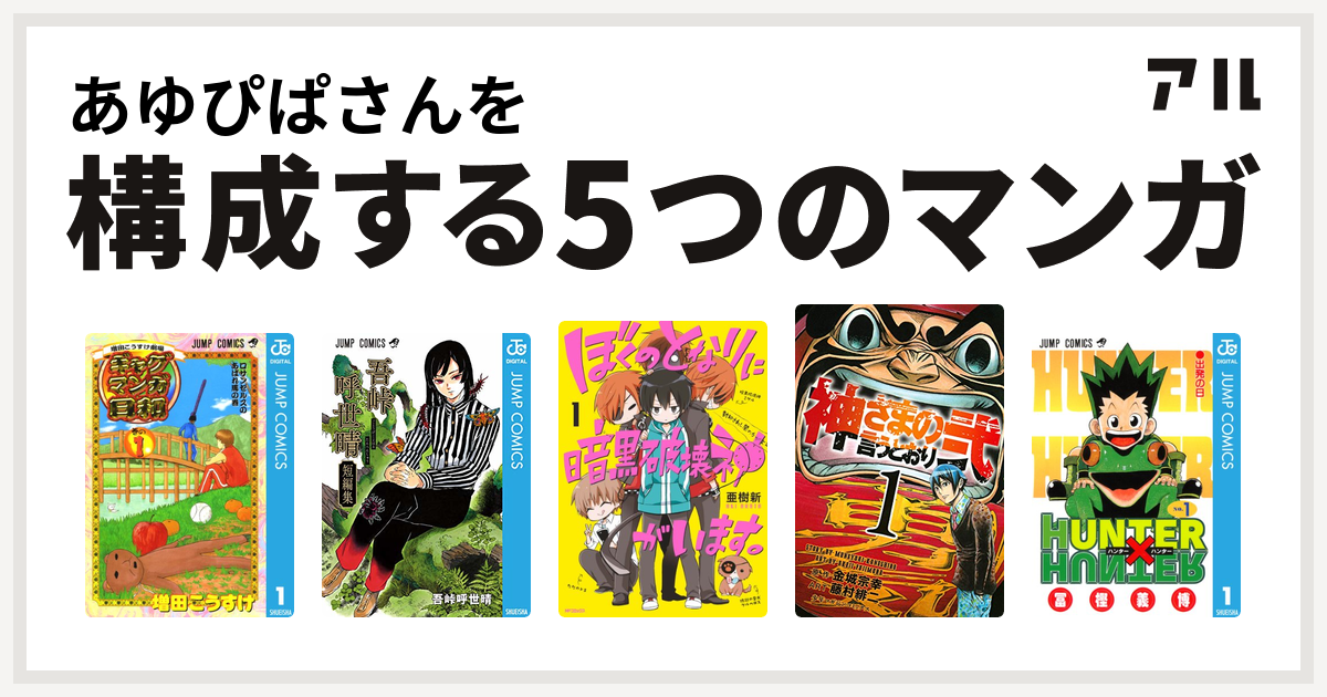 あゆぴぱさんを構成するマンガは増田こうすけ劇場 ギャグマンガ日和 吾峠呼世晴短編集 ぼくのとなりに暗黒破壊神がいます 神さまの言うとおり弐 Hunter Hunter 私を構成する5つのマンガ アル