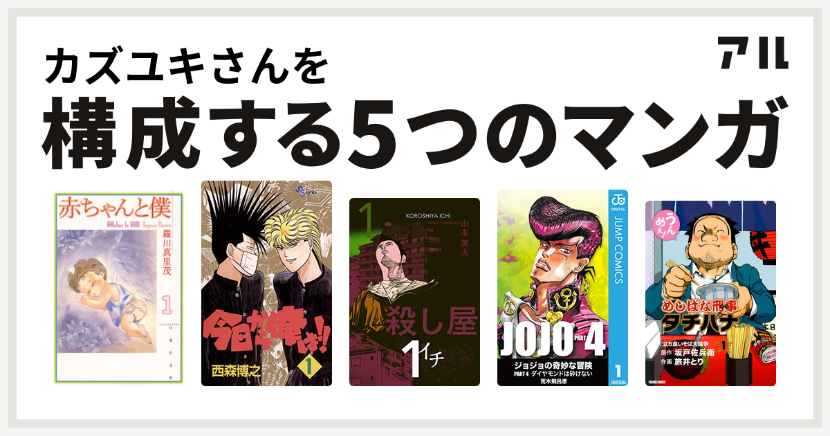 カズユキさんを構成するマンガは赤ちゃんと僕 今日から俺は 殺し屋１ イチ ジョジョの奇妙な冒険 第4部 めしばな刑事タチバナ 私を構成する5つのマンガ アル