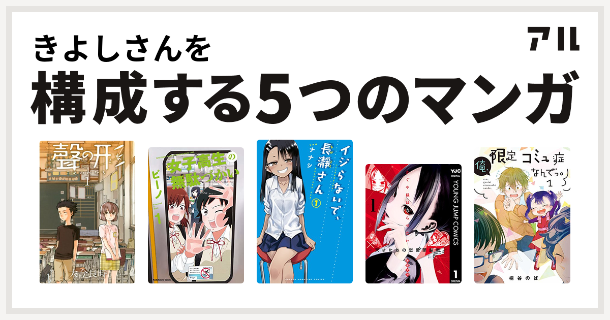 きよしさんを構成するマンガは聲の形 女子高生の無駄づかい イジらないで 長瀞さん かぐや様は告らせたい 天才たちの恋愛頭脳戦 俺 限定コミュ症なんでっ 私を構成する5つのマンガ アル