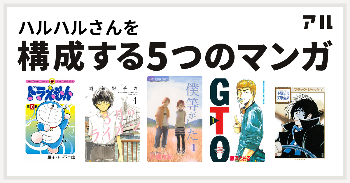 ハルハルさんを構成するマンガはドラえもん 3月のライオン 僕等がいた Gto ブラック ジャック 私を構成する5つのマンガ アル