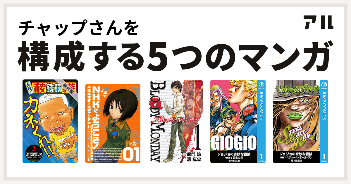チャップさんを構成するマンガは元祖 浦安鉄筋家族 Nhkにようこそ Bloody Monday ジョジョの奇妙な冒険 第5部 ジョジョの奇妙な冒険 第7部 私を構成する5つのマンガ アル