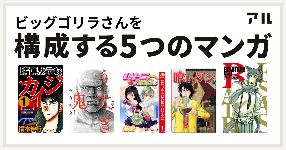 ビッグゴリラさんを構成するマンガは賭博黙示録 カイジ うなぎ鬼 いちご100 カラー版 喰いタン Beastars 私を構成する5つのマンガ アル