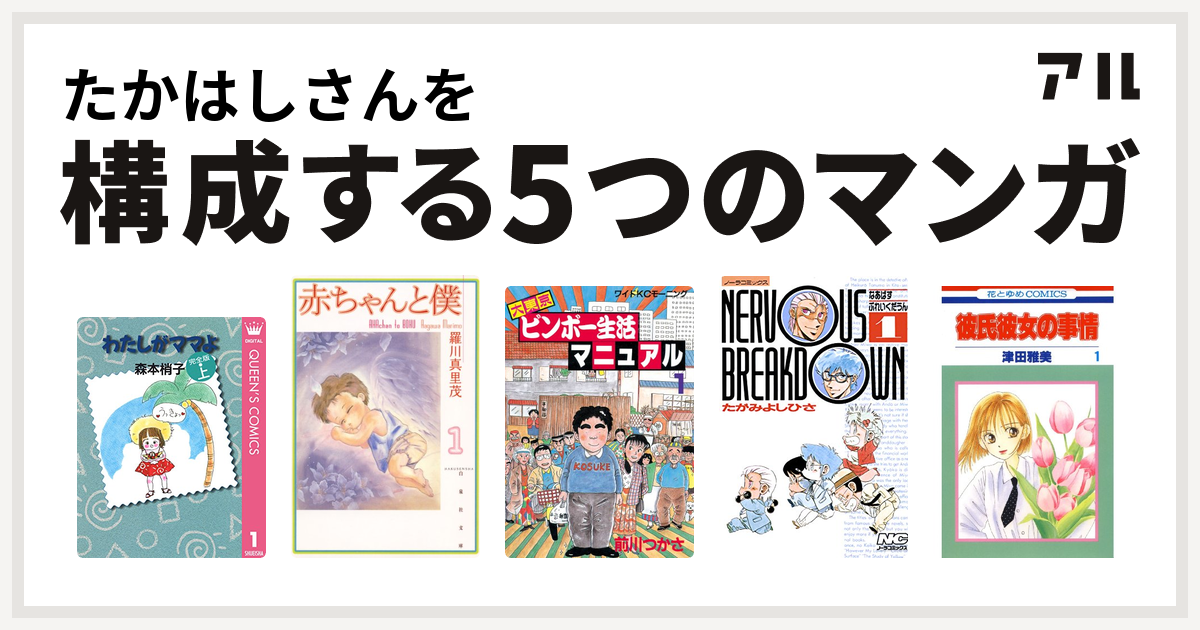 たかはしさんを構成するマンガはわたしがママよ 赤ちゃんと僕 大東京ビンボー生活マニュアル なあばすぶれいくだうん 彼氏彼女の事情 私を構成する5つのマンガ アル