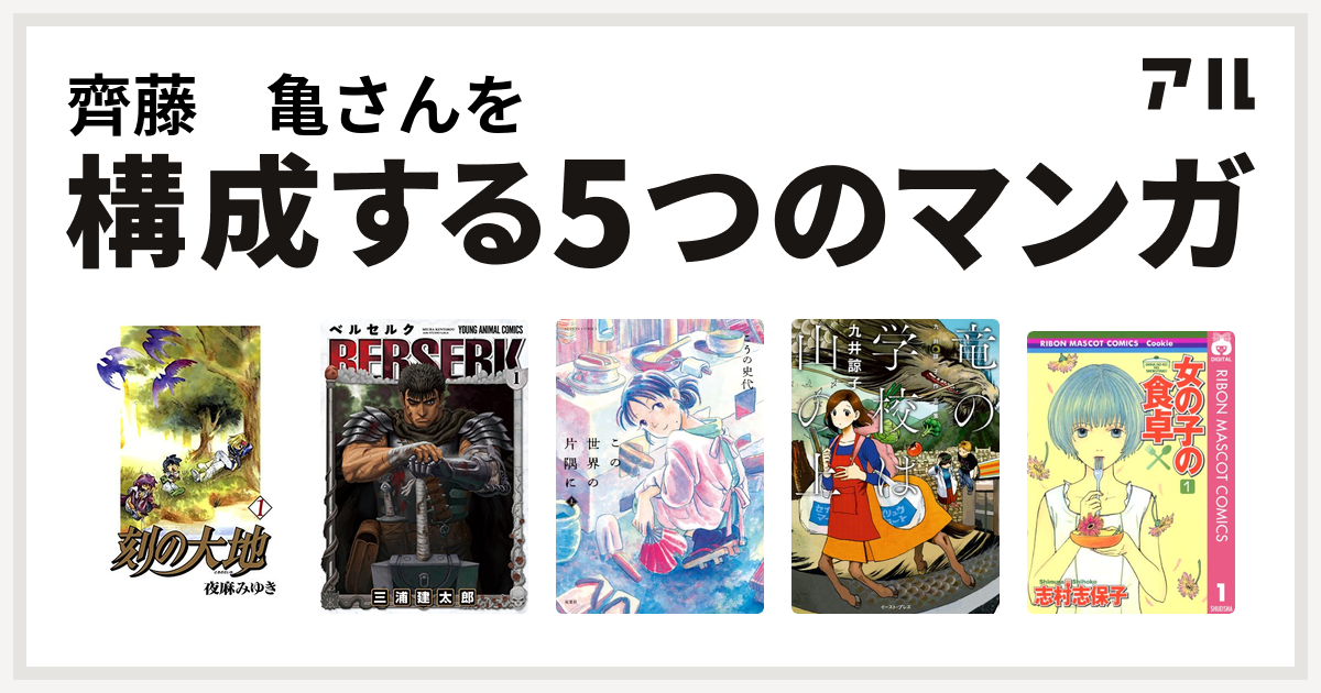 齊藤 亀さんを構成するマンガは刻の大地 ベルセルク この世界の片隅に 竜の学校は山の上 女の子の食卓 私を構成する5つのマンガ アル