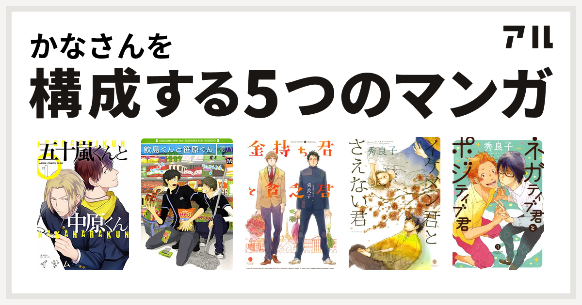 かなさんを構成するマンガは五十嵐くんと中原くん 鮫島くんと笹原くん 金持ち君と貧乏君 イケメン君とさえない君 ネガティブ君とポジティブ君 私を構成する5つのマンガ アル