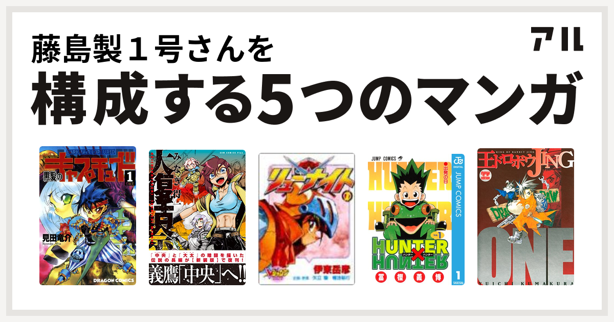 藤島製１号さんを構成するマンガは黒髪のキャプチュード 大復活祭 覇王大系リューナイト Hunter Hunter 王ドロボウjing 私を構成する5つのマンガ アル