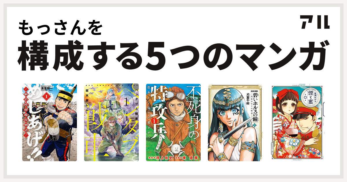 もっさんを構成するマンガはめしあげ 明治陸軍糧食物語 ペンタブと戦車 不死身の特攻兵 生キトシ生ケル者タチヘ 碧いホルスの瞳 男装の女王の物語 煙と蜜 私を構成する5つのマンガ アル