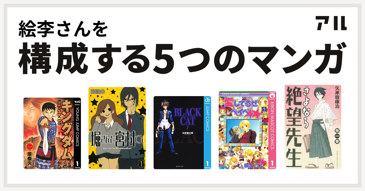 絵李さんを構成するマンガはキングダム 堀さんと宮村くん Black Cat 愛してるぜベイベ さよなら絶望先生 私を構成する5つのマンガ アル