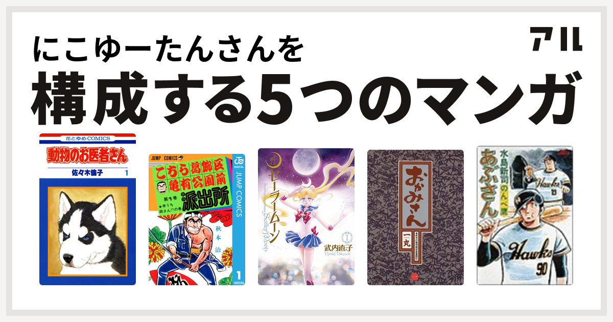 にこゆーたんさんを構成するマンガは動物のお医者さん こちら葛飾区亀有公園前派出所 美少女戦士セーラームーン おかみさん 新米内儀相撲部屋奮闘記 あぶさん 私を構成する5つのマンガ アル