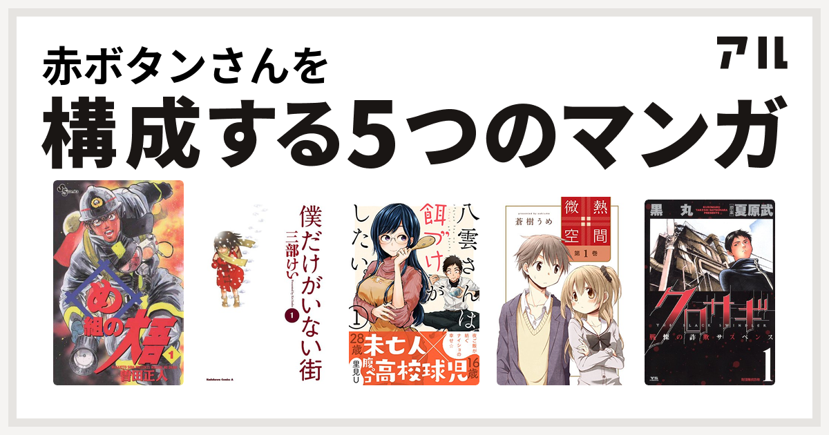 赤ボタンさんを構成するマンガはめ組の大吾 僕だけがいない街 八雲さんは餌づけがしたい 微熱空間 クロサギ 私を構成する5つのマンガ アル