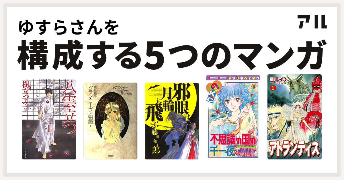 ゆすらさんを構成するマンガは八雲立つ グラン ローヴァ物語 邪眼は月輪に飛ぶ 不思議の国の千一夜 アトランティス 私を構成する5つのマンガ アル