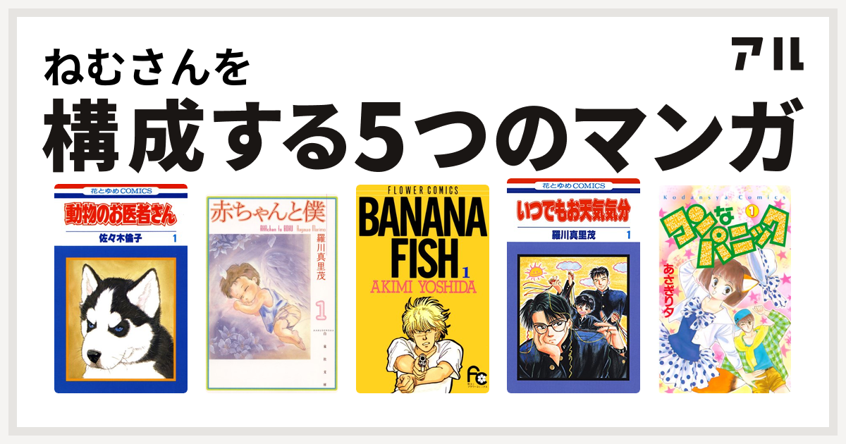 ねむさんを構成するマンガは動物のお医者さん 赤ちゃんと僕 Banana Fish いつでもお天気気分 コンなパニック 私を構成する5つのマンガ アル