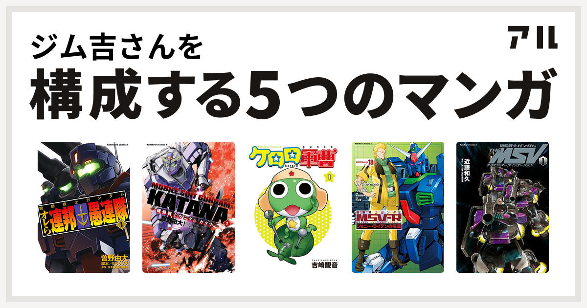 ジム吉さんを構成するマンガは機動戦士ガンダム オレら連邦愚連隊 機動戦士ガンダム カタナ ケロロ軍曹 機動戦士ガンダムｍｓｖ ｒジョニー ライデンの帰還 機動戦士ガンダム The Msv ザ モビルスーツバリエーション 私を構成する5つのマンガ アル