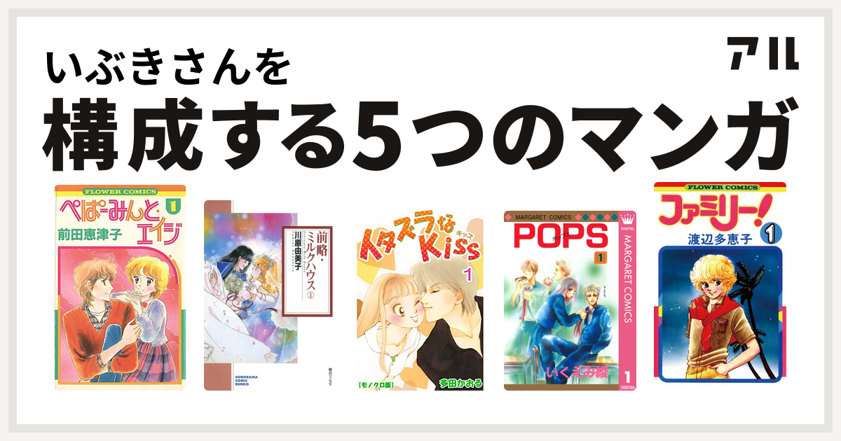 いぶきさんを構成するマンガはぺぱーみんと エイジ 前略 ミルクハウス イタズラなkiss Pops ファミリー 私を構成する5つのマンガ アル