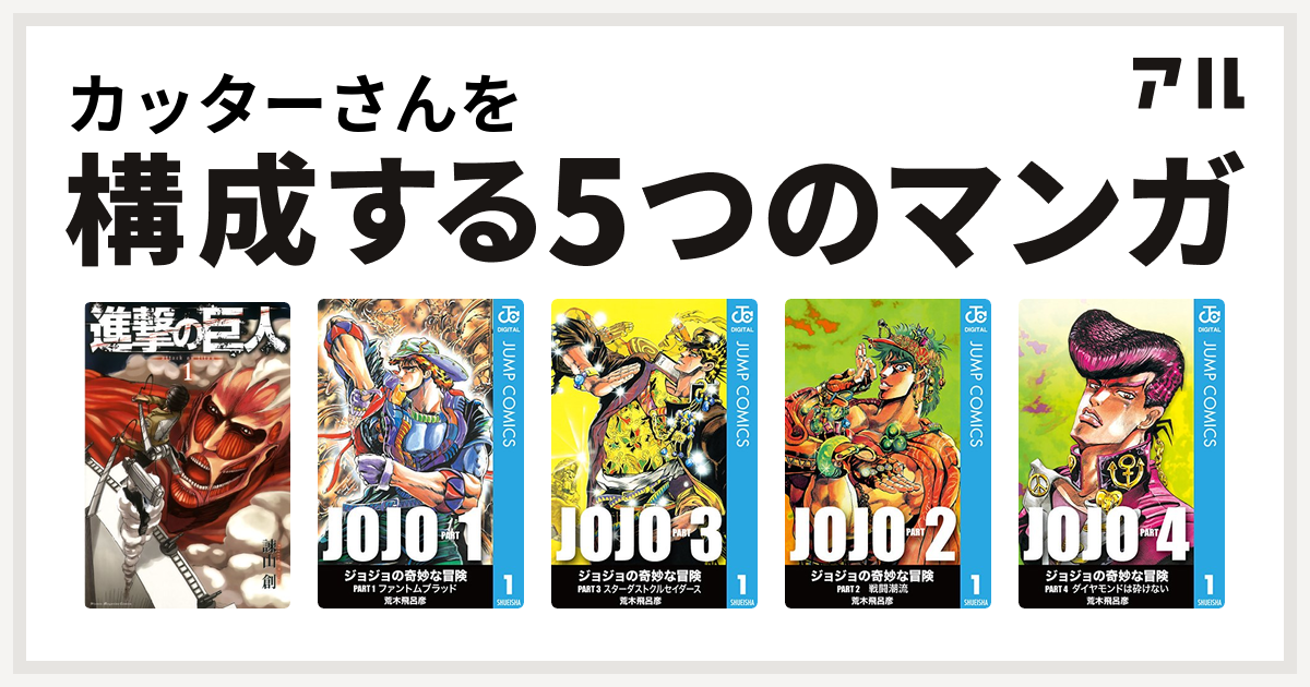 カッターさんを構成するマンガは進撃の巨人 ジョジョの奇妙な冒険 ジョジョの奇妙な冒険 第3部 ジョジョの奇妙な冒険 第2部 ジョジョの奇妙な冒険 第4部 私を構成する5つのマンガ アル