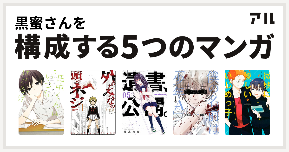 黒蜜さんを構成するマンガは田中くんはいつもけだるげ 外れたみんなの頭のネジ 遺書 公開 僕の名前は 少年a 微妙に優しいいじめっ子 私を構成する5つのマンガ アル